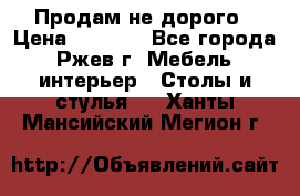 Продам не дорого › Цена ­ 5 000 - Все города, Ржев г. Мебель, интерьер » Столы и стулья   . Ханты-Мансийский,Мегион г.